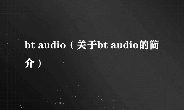 bt audio（关于bt audio的简介）