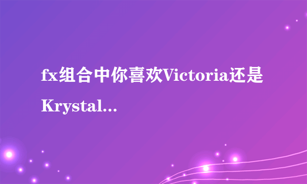 fx组合中你喜欢Victoria还是Krystal？为什么