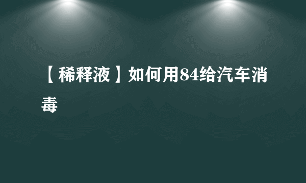 【稀释液】如何用84给汽车消毒