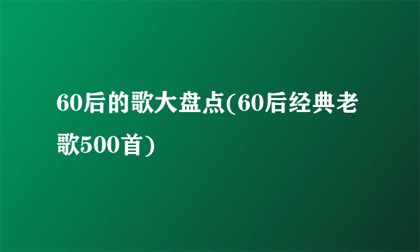 60后的歌大盘点(60后经典老歌500首)