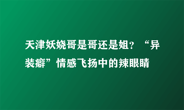 天津妖娆哥是哥还是姐？“异装癖”情感飞扬中的辣眼睛