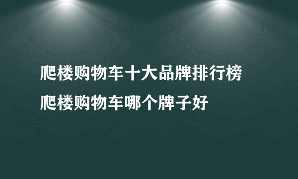 爬楼购物车十大品牌排行榜 爬楼购物车哪个牌子好