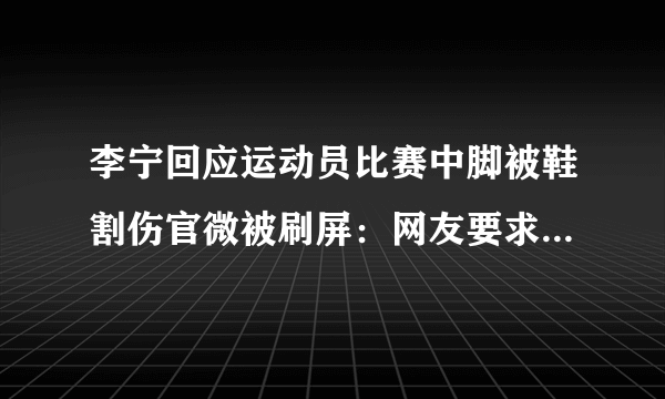 李宁回应运动员比赛中脚被鞋割伤官微被刷屏：网友要求道歉-飞外