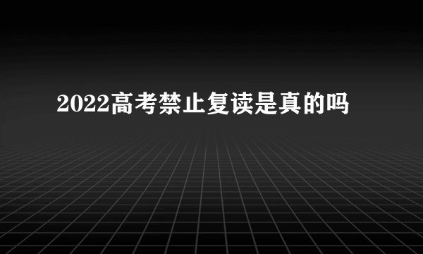 2022高考禁止复读是真的吗