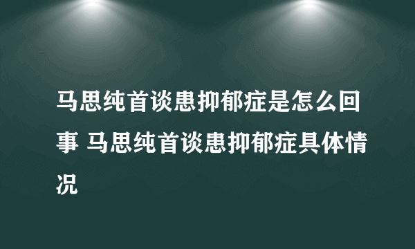 马思纯首谈患抑郁症是怎么回事 马思纯首谈患抑郁症具体情况