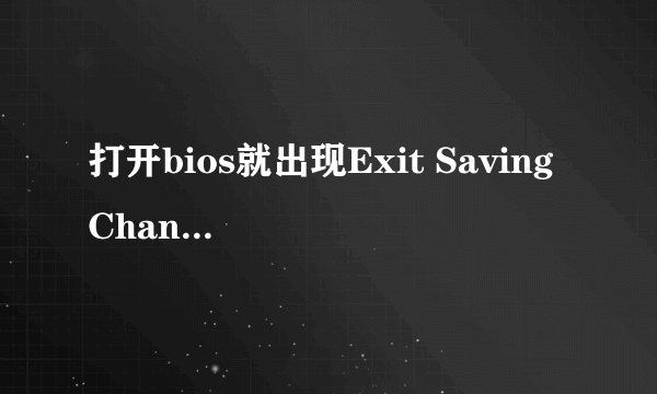 打开bios就出现Exit Saving Changes是为什么啊