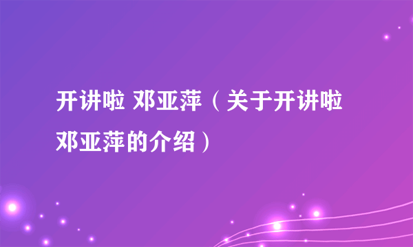 开讲啦 邓亚萍（关于开讲啦 邓亚萍的介绍）