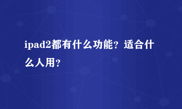 ipad2都有什么功能？适合什么人用？