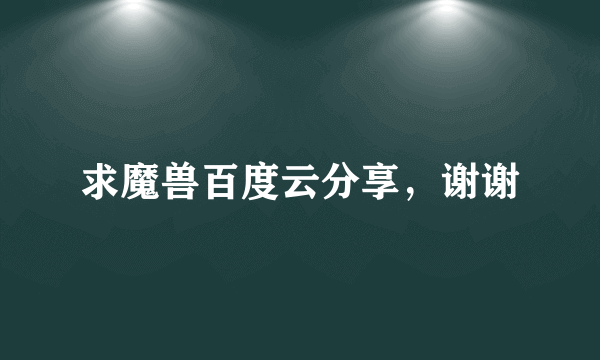 求魔兽百度云分享，谢谢