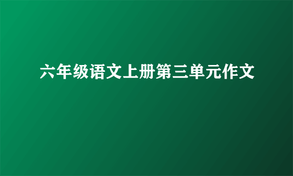 六年级语文上册第三单元作文