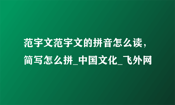 范宇文范宇文的拼音怎么读，简写怎么拼_中国文化_飞外网