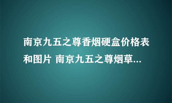 南京九五之尊香烟硬盒价格表和图片 南京九五之尊烟草香烟价格一览