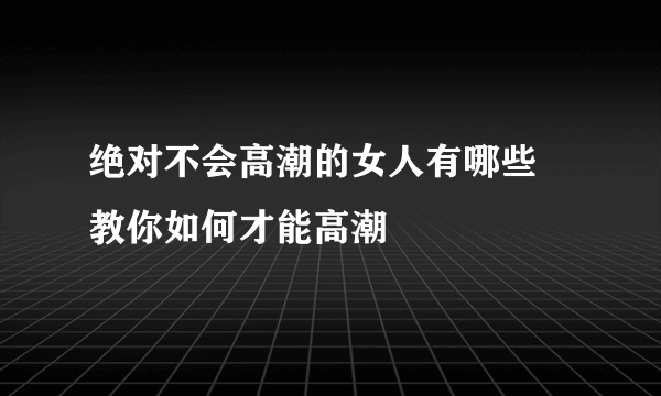 绝对不会高潮的女人有哪些 教你如何才能高潮