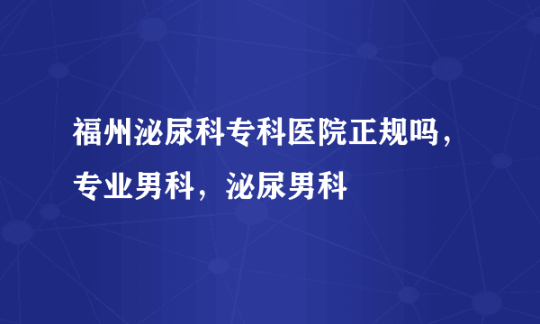 福州泌尿科专科医院正规吗，专业男科，泌尿男科