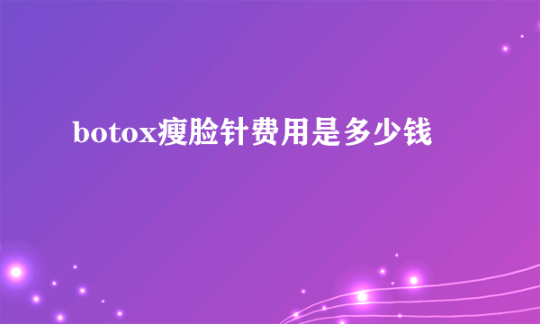 botox瘦脸针费用是多少钱