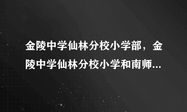 金陵中学仙林分校小学部，金陵中学仙林分校小学和南师附中仙林学校小学部哪个更好