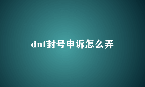 dnf封号申诉怎么弄