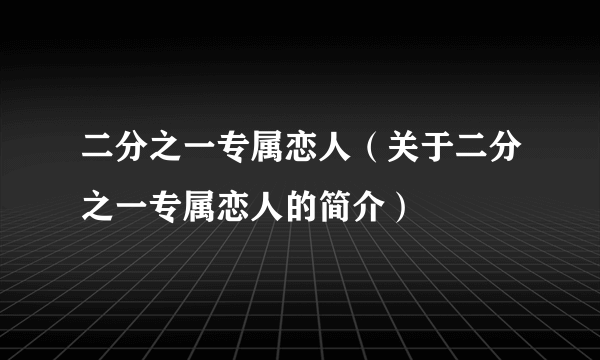 二分之一专属恋人（关于二分之一专属恋人的简介）