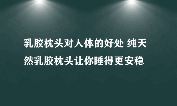 乳胶枕头对人体的好处 纯天然乳胶枕头让你睡得更安稳