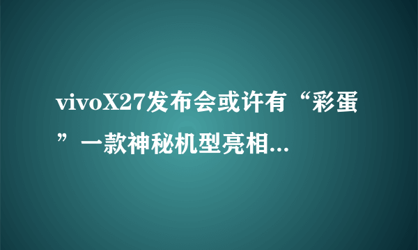 vivoX27发布会或许有“彩蛋”一款神秘机型亮相X27宣传片_飞外网