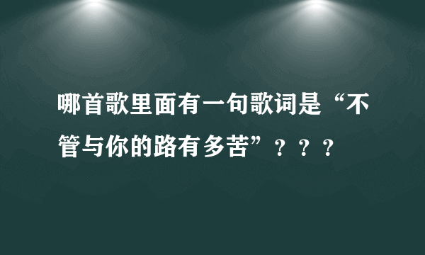 哪首歌里面有一句歌词是“不管与你的路有多苦”？？？