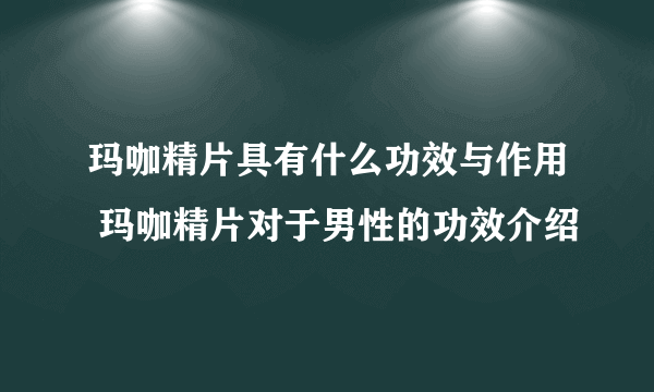 玛咖精片具有什么功效与作用 玛咖精片对于男性的功效介绍