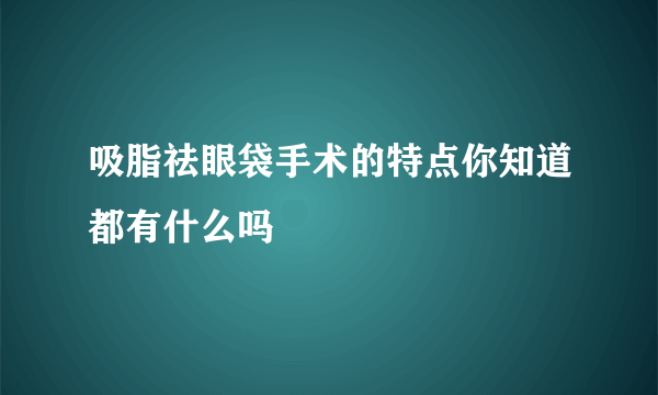 吸脂祛眼袋手术的特点你知道都有什么吗