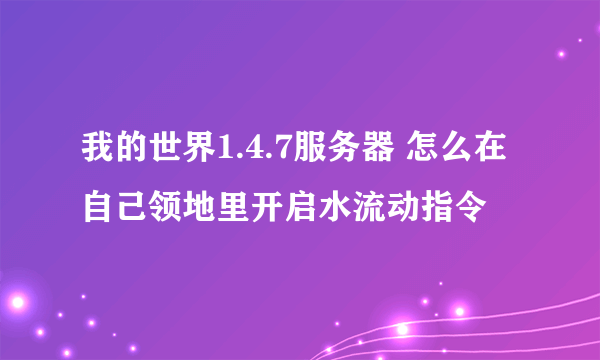 我的世界1.4.7服务器 怎么在自己领地里开启水流动指令