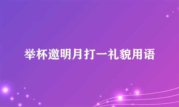 举杯邀明月打一礼貌用语