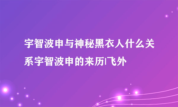 宇智波申与神秘黑衣人什么关系宇智波申的来历|飞外