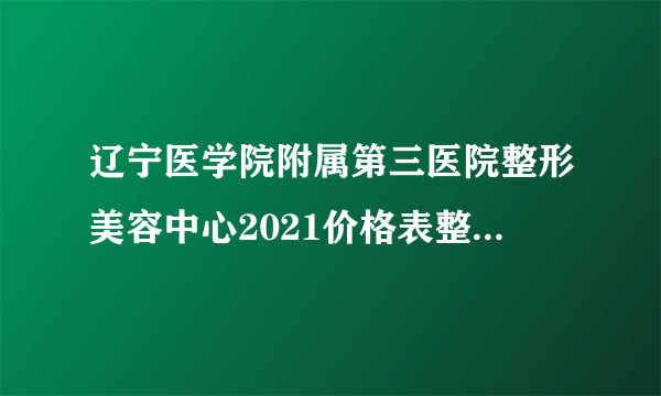 辽宁医学院附属第三医院整形美容中心2021价格表整形美容专家消息集中