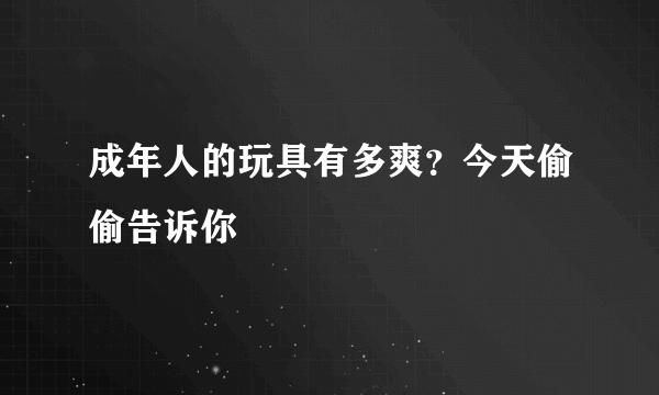 成年人的玩具有多爽？今天偷偷告诉你