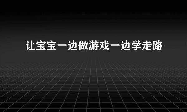 让宝宝一边做游戏一边学走路