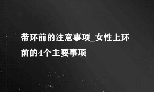 带环前的注意事项_女性上环前的4个主要事项