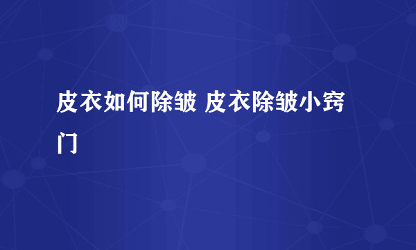 皮衣如何除皱 皮衣除皱小窍门