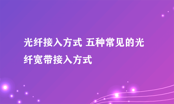 光纤接入方式 五种常见的光纤宽带接入方式