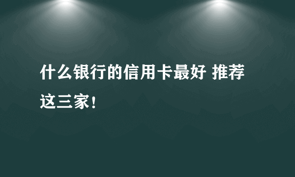 什么银行的信用卡最好 推荐这三家！