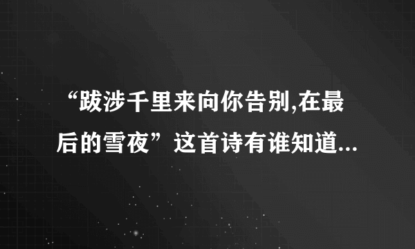 “跋涉千里来向你告别,在最后的雪夜”这首诗有谁知道，谁告诉我全部的内容？