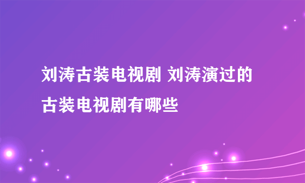 刘涛古装电视剧 刘涛演过的古装电视剧有哪些