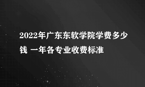 2022年广东东软学院学费多少钱 一年各专业收费标准