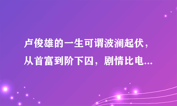 卢俊雄的一生可谓波澜起伏，从首富到阶下囚，剧情比电视剧还精彩