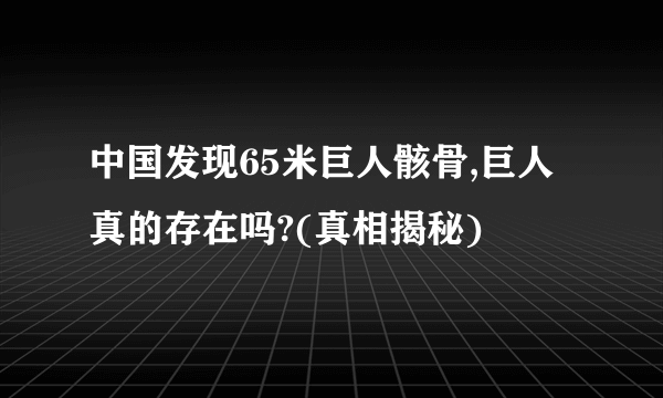 中国发现65米巨人骸骨,巨人真的存在吗?(真相揭秘)