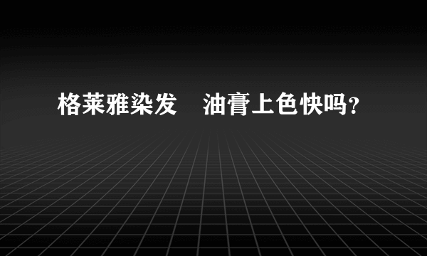 格莱雅染发焗油膏上色快吗？