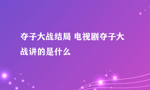 夺子大战结局 电视剧夺子大战讲的是什么