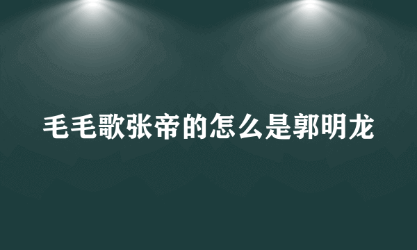 毛毛歌张帝的怎么是郭明龙