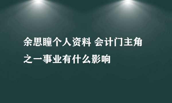 余思瞳个人资料 会计门主角之一事业有什么影响