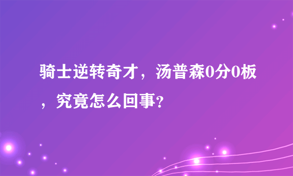 骑士逆转奇才，汤普森0分0板，究竟怎么回事？