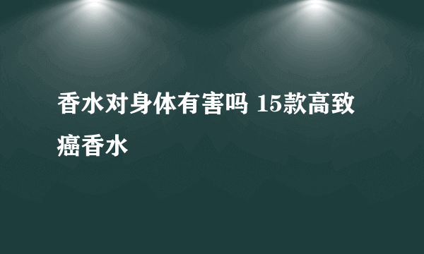 香水对身体有害吗 15款高致癌香水