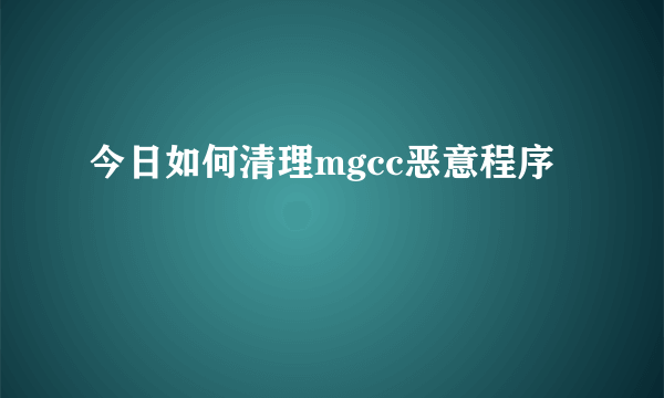 今日如何清理mgcc恶意程序