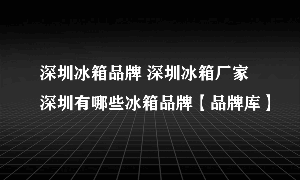 深圳冰箱品牌 深圳冰箱厂家 深圳有哪些冰箱品牌【品牌库】